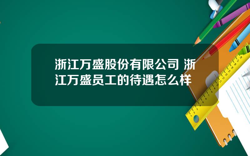 浙江万盛股份有限公司 浙江万盛员工的待遇怎么样